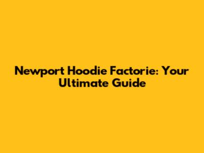 Newport Hoodie Factorie: Your Ultimate Guide
