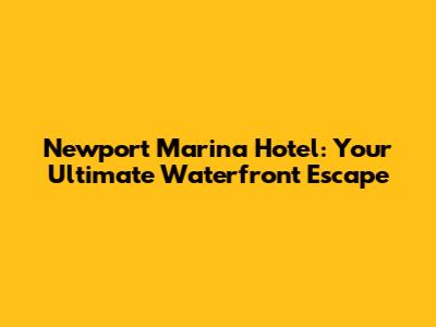 Newport Marina Hotel: Your Ultimate Waterfront Escape