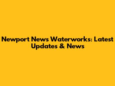 Newport News Waterworks: Latest Updates & News