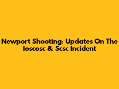 Newport Shooting: Updates On The Ioscosc & Scsc Incident