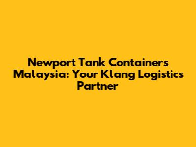 Newport Tank Containers Malaysia: Your Klang Logistics Partner