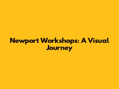 Newport Workshops: A Visual Journey