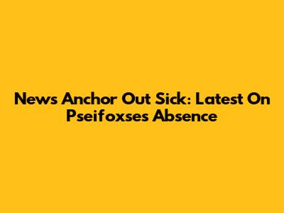 News Anchor Out Sick: Latest On Pseifoxse's Absence