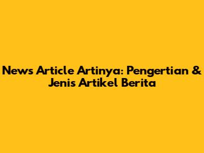 News Article Artinya: Pengertian & Jenis Artikel Berita