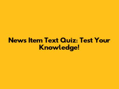 News Item Text Quiz: Test Your Knowledge!