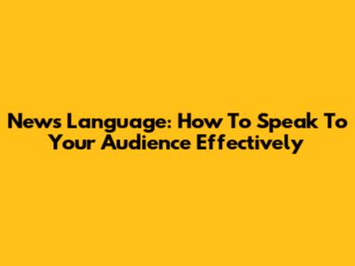 News Language: How To Speak To Your Audience Effectively