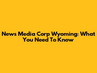 News Media Corp Wyoming: What You Need To Know