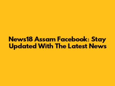 News18 Assam Facebook: Stay Updated With The Latest News
