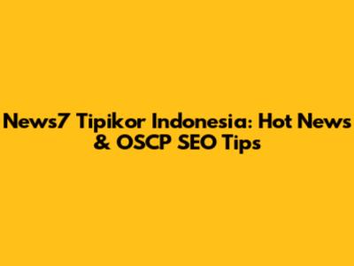 News7 Tipikor Indonesia: Hot News & OSCP SEO Tips
