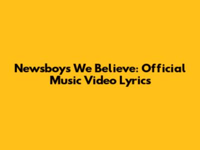 Newsboys' "We Believe": Official Music Video Lyrics