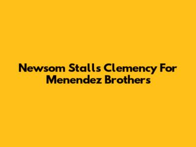 Newsom Stalls Clemency For Menendez Brothers
