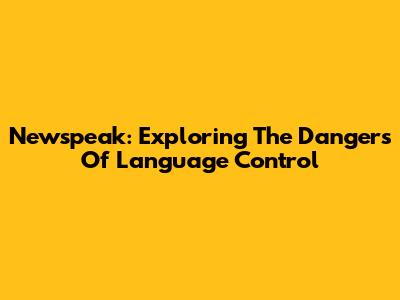 Newspeak: Exploring The Dangers Of Language Control