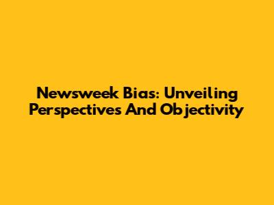 Newsweek Bias: Unveiling Perspectives And Objectivity
