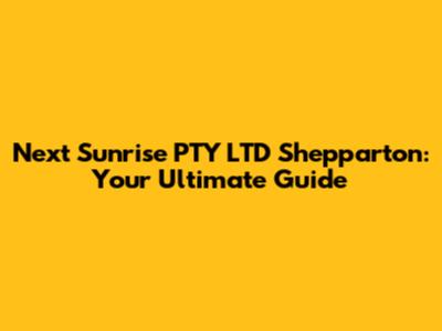 Next Sunrise PTY LTD Shepparton: Your Ultimate Guide