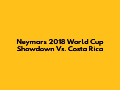 Neymar's 2018 World Cup Showdown Vs. Costa Rica