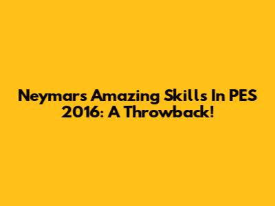 Neymar's Amazing Skills In PES 2016: A Throwback!