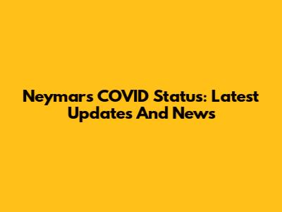 Neymar's COVID Status: Latest Updates And News