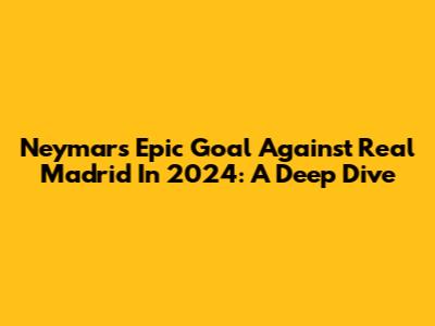 Neymar's Epic Goal Against Real Madrid In 2024: A Deep Dive