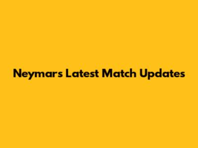 Neymar's Latest Match Updates