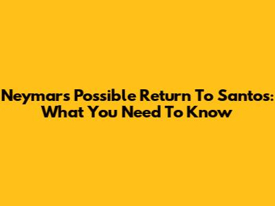 Neymar's Possible Return To Santos: What You Need To Know
