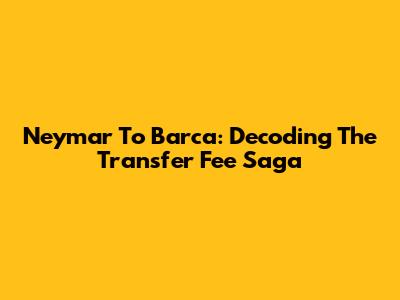 Neymar To Barca: Decoding The Transfer Fee Saga