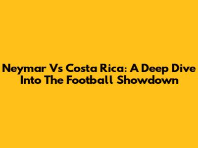 Neymar Vs Costa Rica: A Deep Dive Into The Football Showdown