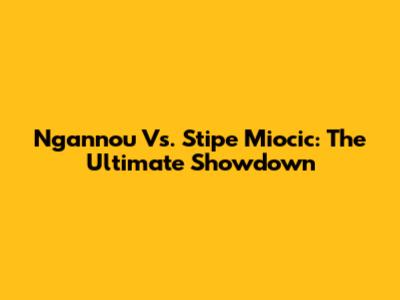 Ngannou Vs. Stipe Miocic: The Ultimate Showdown