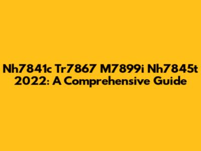 Nh7841c Tr7867 M7899i Nh7845t 2022: A Comprehensive Guide