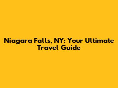 Niagara Falls, NY: Your Ultimate Travel Guide