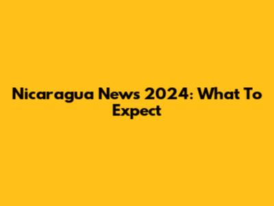 Nicaragua News 2024: What To Expect