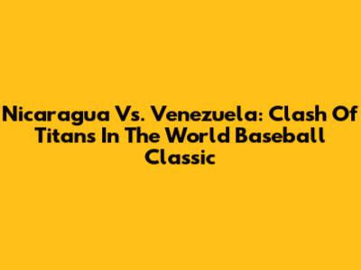 Nicaragua Vs. Venezuela: Clash Of Titans In The World Baseball Classic
