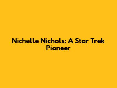 Nichelle Nichols: A Star Trek Pioneer