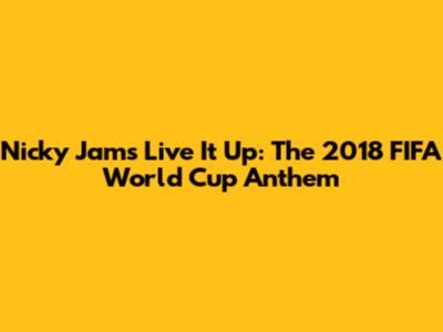 Nicky Jam's 'Live It Up': The 2018 FIFA World Cup Anthem