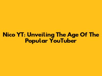 Nico YT: Unveiling The Age Of The Popular YouTuber