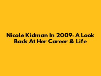 Nicole Kidman In 2009: A Look Back At Her Career & Life