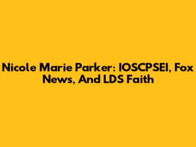Nicole Marie Parker: IOSCPSEI, Fox News, And LDS Faith