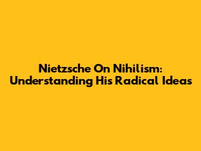 Nietzsche On Nihilism: Understanding His Radical Ideas