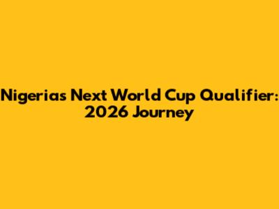 Nigeria's Next World Cup Qualifier: 2026 Journey