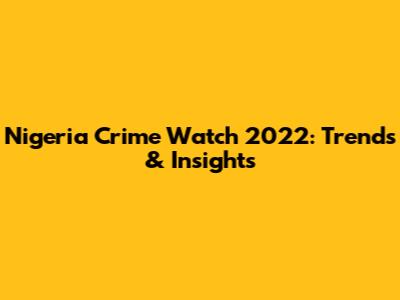 Nigeria Crime Watch 2022: Trends & Insights