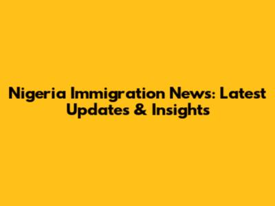 Nigeria Immigration News: Latest Updates & Insights