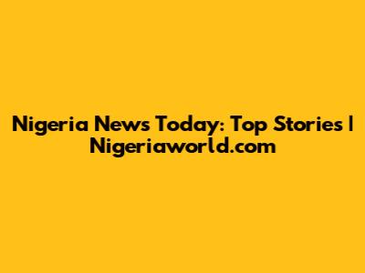 Nigeria News Today: Top Stories | Nigeriaworld.com