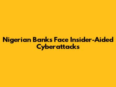 Nigerian Banks Face Insider-Aided Cyberattacks