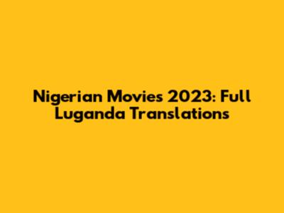 Nigerian Movies 2023: Full Luganda Translations