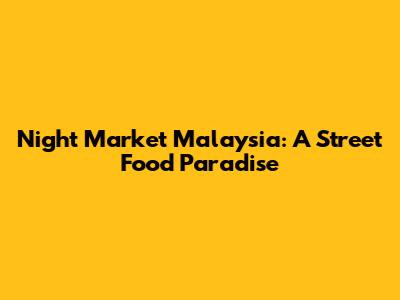 Night Market Malaysia: A Street Food Paradise