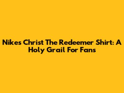 Nike's Christ The Redeemer Shirt: A Holy Grail For Fans