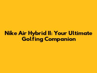 Nike Air Hybrid II: Your Ultimate Golfing Companion