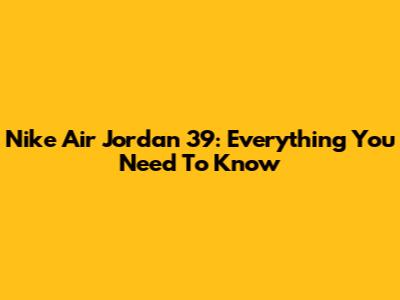 Nike Air Jordan 39: Everything You Need To Know