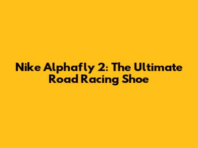 Nike Alphafly 2: The Ultimate Road Racing Shoe
