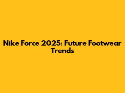 Nike Force 2025: Future Footwear Trends