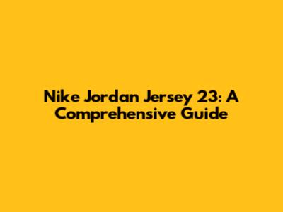 Nike Jordan Jersey 23: A Comprehensive Guide